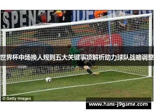 世界杯中场换人规则五大关键事项解析助力球队战略调整