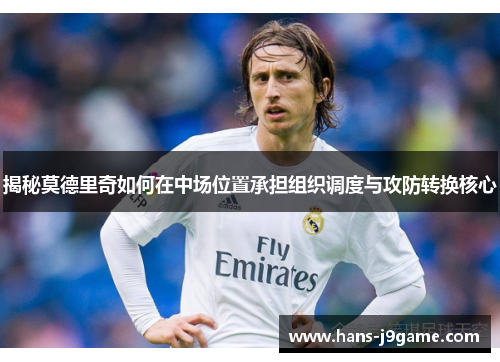 揭秘莫德里奇如何在中场位置承担组织调度与攻防转换核心