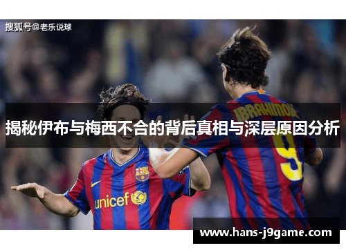 揭秘伊布与梅西不合的背后真相与深层原因分析