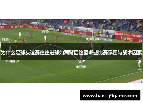 为什么足球友谊赛往往进球如潮背后隐藏哪些比赛氛围与战术因素