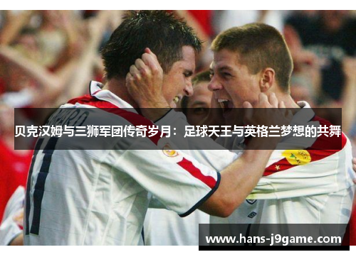贝克汉姆与三狮军团传奇岁月：足球天王与英格兰梦想的共舞