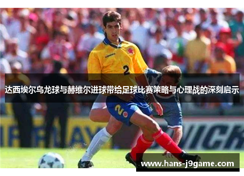 达西埃尔乌龙球与赫维尔进球带给足球比赛策略与心理战的深刻启示