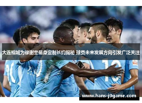 大连鲲城为穆谢奎量身定制长约揭秘 球员未来发展方向引发广泛关注