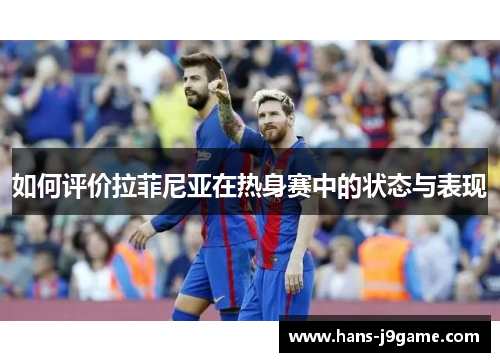 如何评价拉菲尼亚在热身赛中的状态与表现