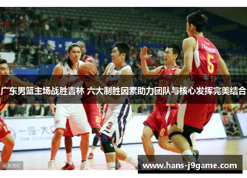 广东男篮主场战胜吉林 六大制胜因素助力团队与核心发挥完美结合 广东男篮主场战胜吉林 六大制胜因素助力团队与核心发挥完美结合