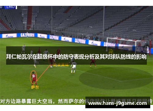 拜仁帕瓦尔在超级杯中的防守表现分析及其对球队防线的影响