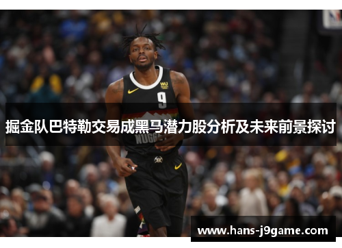 掘金队巴特勒交易成黑马潜力股分析及未来前景探讨 掘金队巴特勒交易成黑马潜力股分析及未来前景探讨