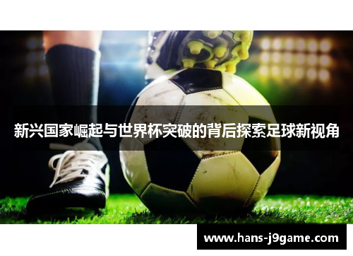 新兴国家崛起与世界杯突破的背后探索足球新视角