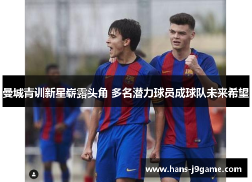 曼城青训新星崭露头角 多名潜力球员成球队未来希望 曼城青训新星崭露头角 多名潜力球员成球队未来希望
