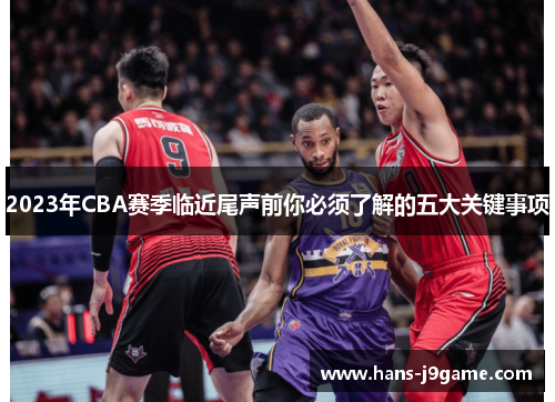2023年CBA赛季临近尾声前你必须了解的五大关键事项