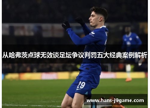 从哈弗茨点球无效谈足坛争议判罚五大经典案例解析 从哈弗茨点球无效谈足坛争议判罚五大经典案例解析