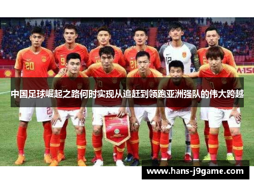 中国足球崛起之路何时实现从追赶到领跑亚洲强队的伟大跨越 中国足球崛起之路何时实现从追赶到领跑亚洲强队的伟大跨越