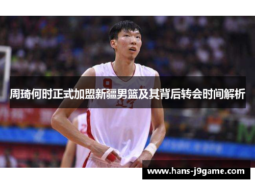 周琦何时正式加盟新疆男篮及其背后转会时间解析