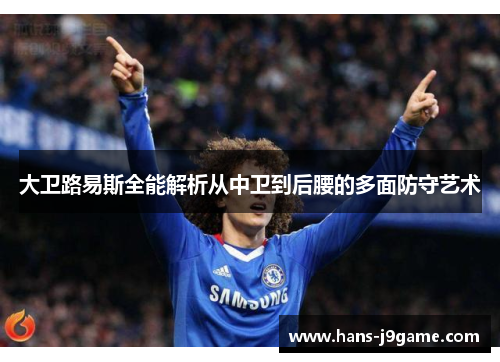 大卫路易斯全能解析从中卫到后腰的多面防守艺术