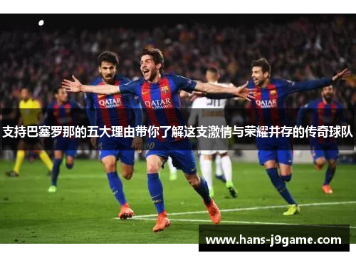 支持巴塞罗那的五大理由带你了解这支激情与荣耀并存的传奇球队