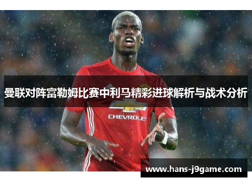 曼联对阵富勒姆比赛中利马精彩进球解析与战术分析