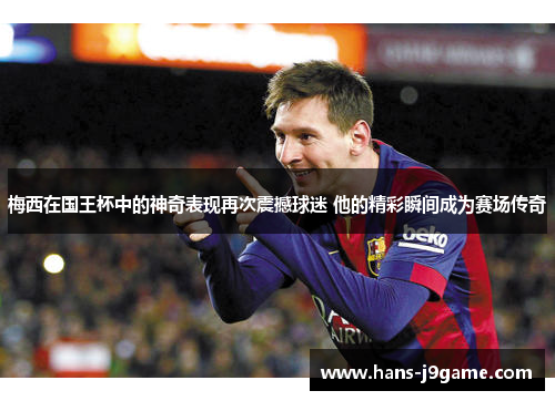 梅西在国王杯中的神奇表现再次震撼球迷 他的精彩瞬间成为赛场传奇