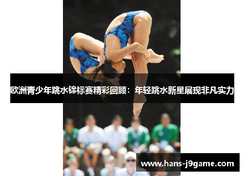 欧洲青少年跳水锦标赛精彩回顾:年轻跳水新星展现非凡实力 欧洲青少年跳水锦标赛精彩回顾:年轻跳水新星展现非凡实力