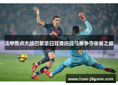 法甲焦点大战巴黎圣日耳曼迎战马赛争夺荣誉之巅 法甲焦点大战巴黎圣日耳曼迎战马赛争夺荣誉之巅