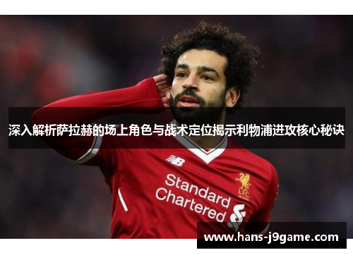 深入解析萨拉赫的场上角色与战术定位揭示利物浦进攻核心秘诀 深入解析萨拉赫的场上角色与战术定位揭示利物浦进攻核心秘诀