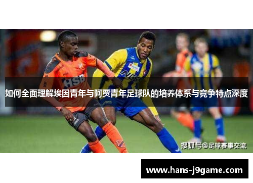 如何全面理解埃因青年与阿贾青年足球队的培养体系与竞争特点深度 如何全面理解埃因青年与阿贾青年足球队的培养体系与竞争特点深度