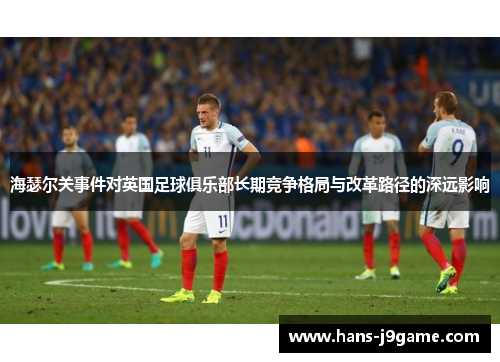海瑟尔关事件对英国足球俱乐部长期竞争格局与改革路径的深远影响