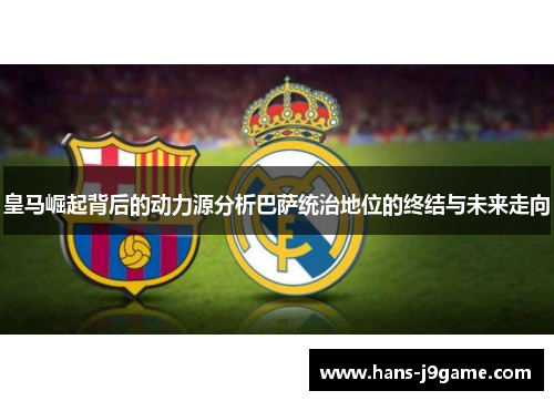 皇马崛起背后的动力源分析巴萨统治地位的终结与未来走向 皇马崛起背后的动力源分析巴萨统治地位的终结与未来走向