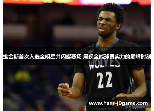 维金斯首次入选全明星并闪耀赛场 展现全能球员实力的巅峰时刻