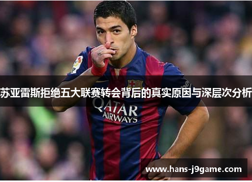 苏亚雷斯拒绝五大联赛转会背后的真实原因与深层次分析