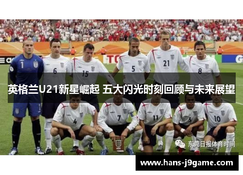 英格兰U21新星崛起 五大闪光时刻回顾与未来展望