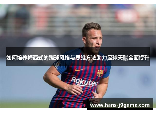 如何培养梅西式的踢球风格与思维方法助力足球天赋全面提升
