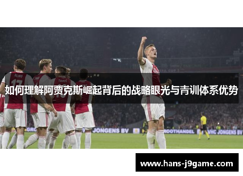 如何理解阿贾克斯崛起背后的战略眼光与青训体系优势