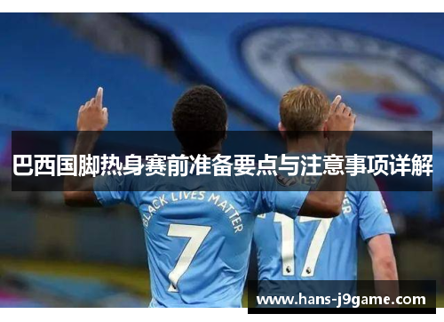 巴西国脚热身赛前准备要点与注意事项详解