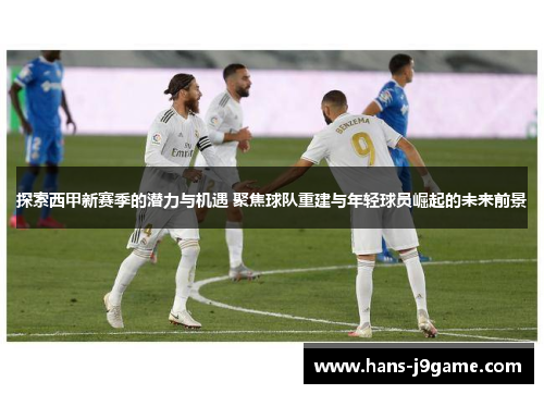 探索西甲新赛季的潜力与机遇 聚焦球队重建与年轻球员崛起的未来前景