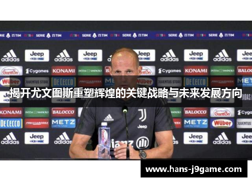 揭开尤文图斯重塑辉煌的关键战略与未来发展方向 揭开尤文图斯重塑辉煌的关键战略与未来发展方向