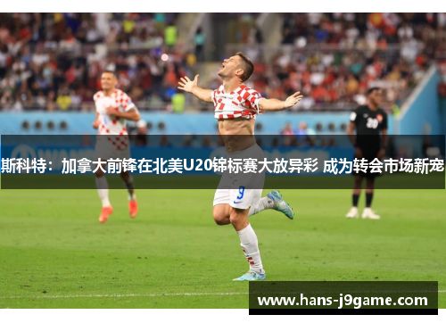 斯科特：加拿大前锋在北美U20锦标赛大放异彩 成为转会市场新宠