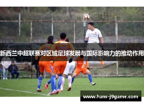 新西兰中超联赛对区域足球发展与国际影响力的推动作用 新西兰中超联赛对区域足球发展与国际影响力的推动作用