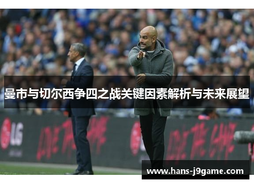 曼市与切尔西争四之战关键因素解析与未来展望