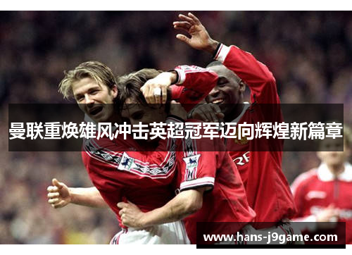 曼联重焕雄风冲击英超冠军迈向辉煌新篇章