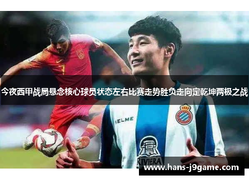 今夜西甲战局悬念核心球员状态左右比赛走势胜负走向定乾坤两极之战