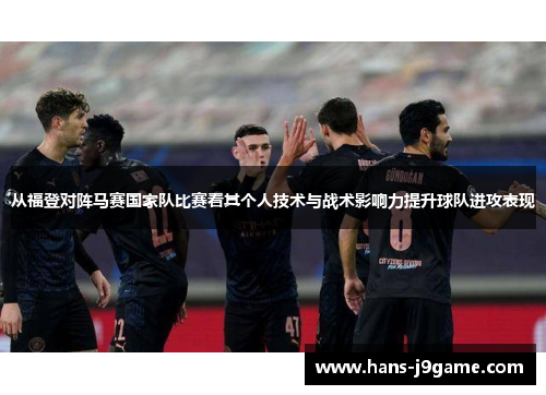 从福登对阵马赛国家队比赛看其个人技术与战术影响力提升球队进攻表现