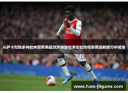 从萨卡对阵多特的表现看英超球员稳定性演变趋势观察赛场数据分析视角