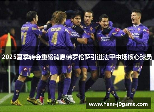 2025夏季转会重磅消息佛罗伦萨引进法甲中场核心球员