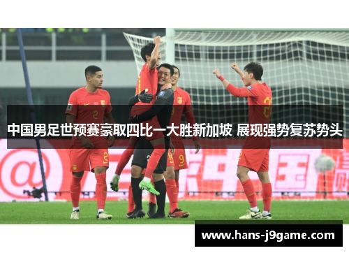 中国男足世预赛豪取四比一大胜新加坡 展现强势复苏势头
