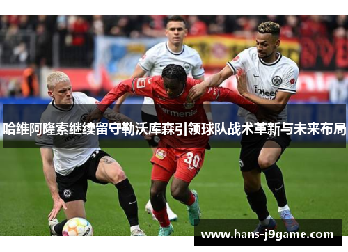哈维阿隆索继续留守勒沃库森引领球队战术革新与未来布局 哈维阿隆索继续留守勒沃库森引领球队战术革新与未来布局
