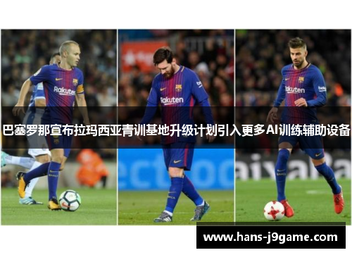 巴塞罗那宣布拉玛西亚青训基地升级计划引入更多AI训练辅助设备