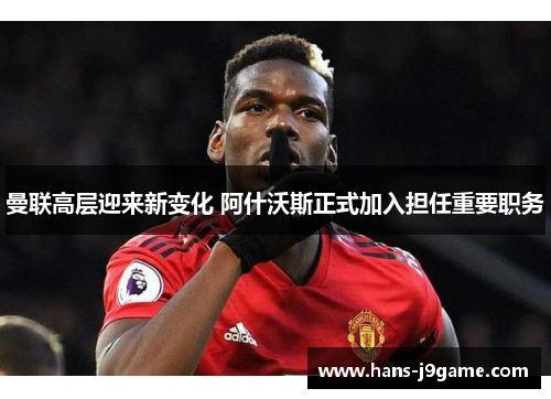 曼联高层迎来新变化 阿什沃斯正式加入担任重要职务