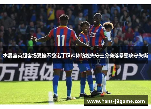 水晶宫英超客场受挫不敌诺丁汉森林防线失守三分旁落暴露攻守失衡 水晶宫英超客场受挫不敌诺丁汉森林防线失守三分旁落暴露攻守失衡