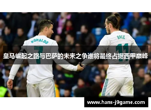 皇马崛起之路与巴萨的未来之争谁将最终占据西甲巅峰