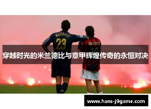 穿越时光的米兰德比与意甲辉煌传奇的永恒对决